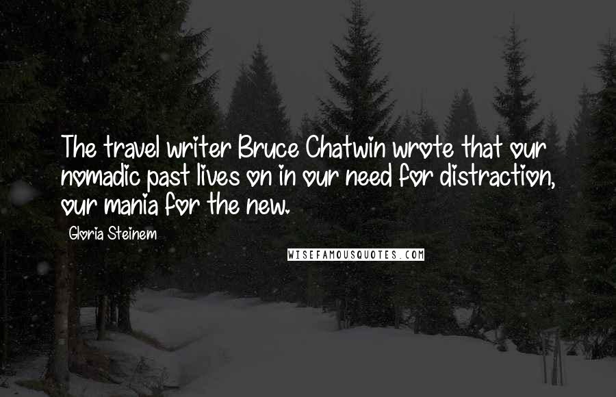 Gloria Steinem Quotes: The travel writer Bruce Chatwin wrote that our nomadic past lives on in our need for distraction, our mania for the new.