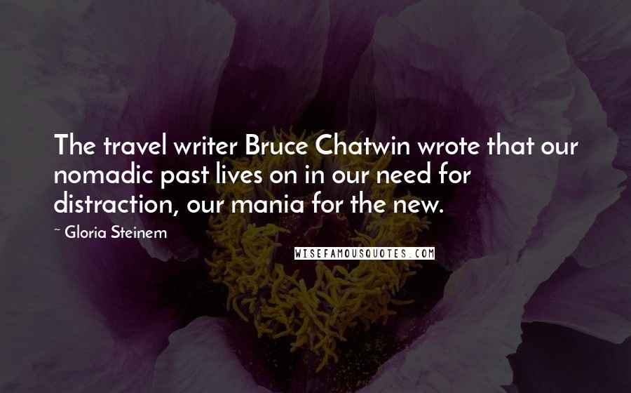 Gloria Steinem Quotes: The travel writer Bruce Chatwin wrote that our nomadic past lives on in our need for distraction, our mania for the new.
