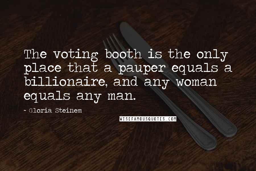 Gloria Steinem Quotes: The voting booth is the only place that a pauper equals a billionaire, and any woman equals any man.