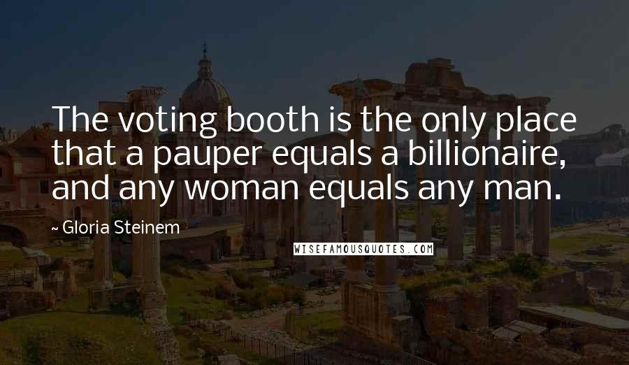 Gloria Steinem Quotes: The voting booth is the only place that a pauper equals a billionaire, and any woman equals any man.