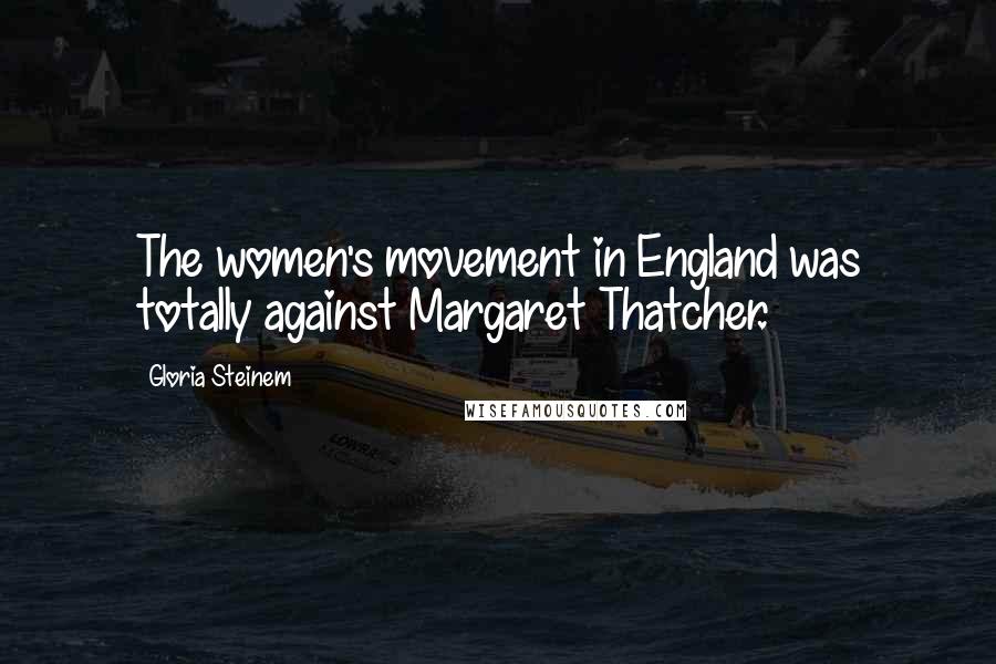 Gloria Steinem Quotes: The women's movement in England was totally against Margaret Thatcher.