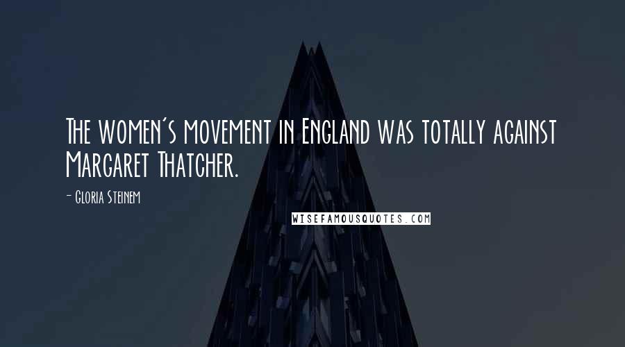 Gloria Steinem Quotes: The women's movement in England was totally against Margaret Thatcher.