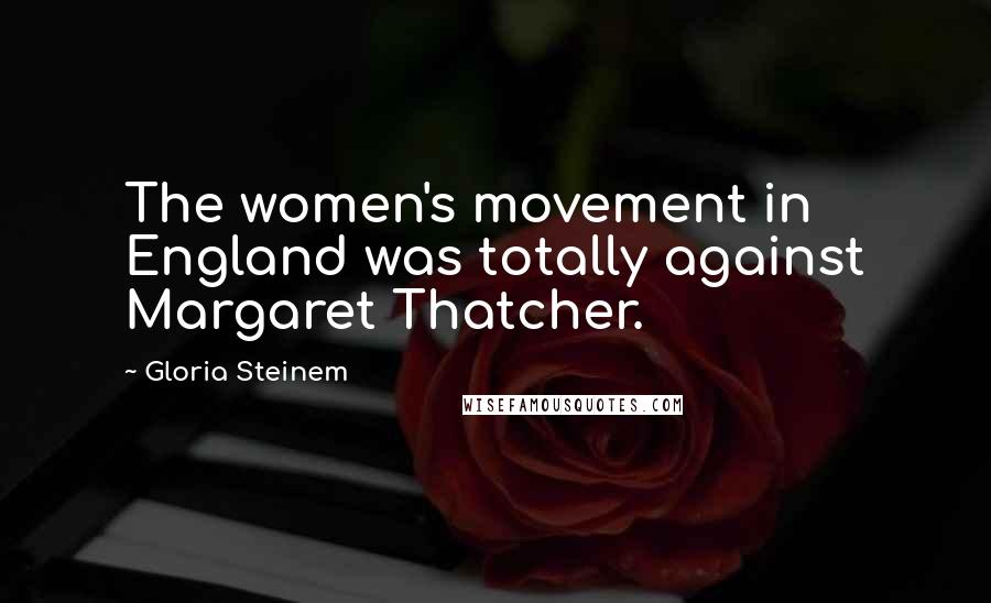 Gloria Steinem Quotes: The women's movement in England was totally against Margaret Thatcher.