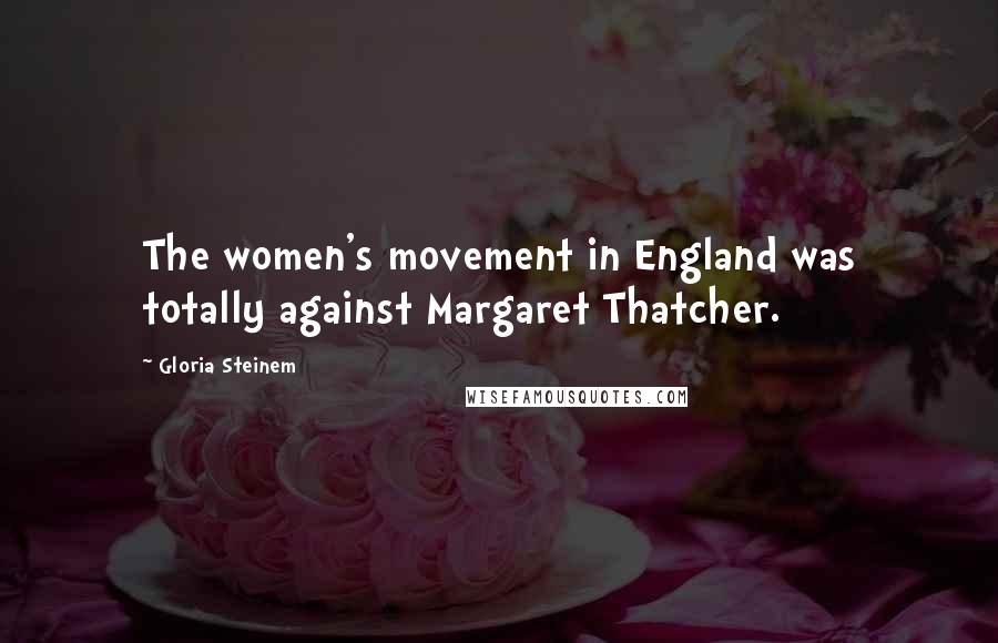 Gloria Steinem Quotes: The women's movement in England was totally against Margaret Thatcher.