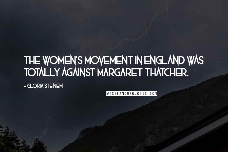 Gloria Steinem Quotes: The women's movement in England was totally against Margaret Thatcher.