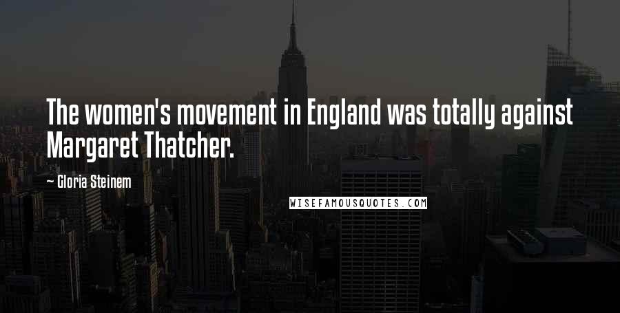 Gloria Steinem Quotes: The women's movement in England was totally against Margaret Thatcher.