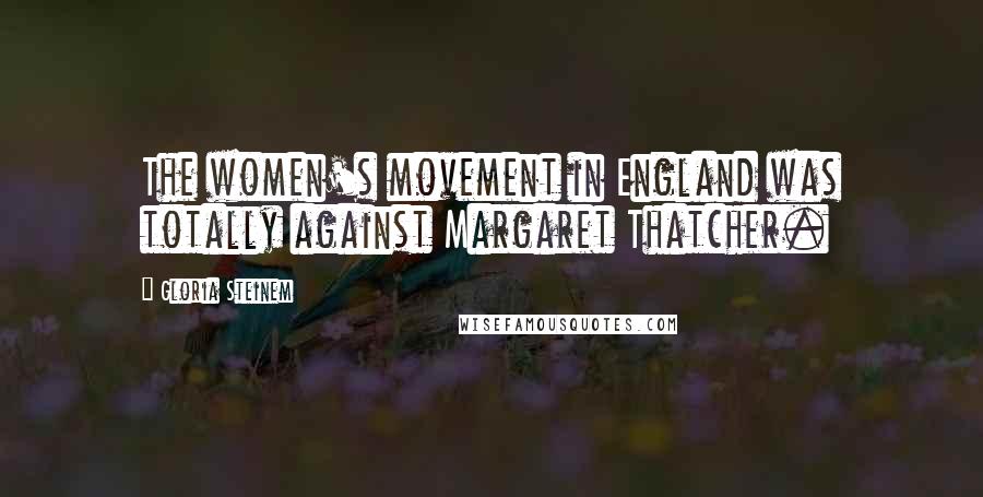 Gloria Steinem Quotes: The women's movement in England was totally against Margaret Thatcher.