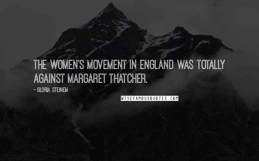 Gloria Steinem Quotes: The women's movement in England was totally against Margaret Thatcher.