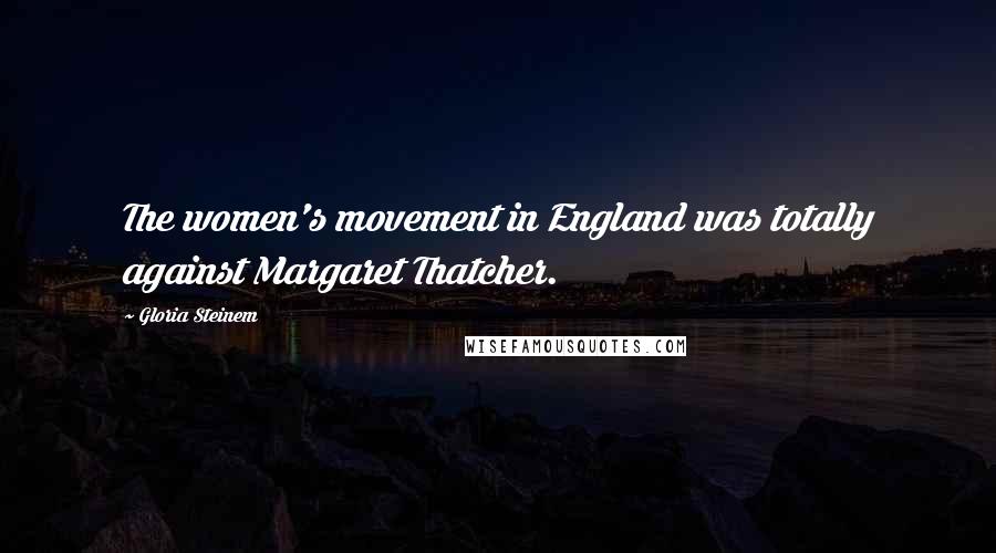 Gloria Steinem Quotes: The women's movement in England was totally against Margaret Thatcher.