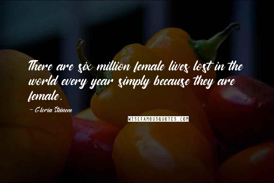 Gloria Steinem Quotes: There are six million female lives lost in the world every year simply because they are female.