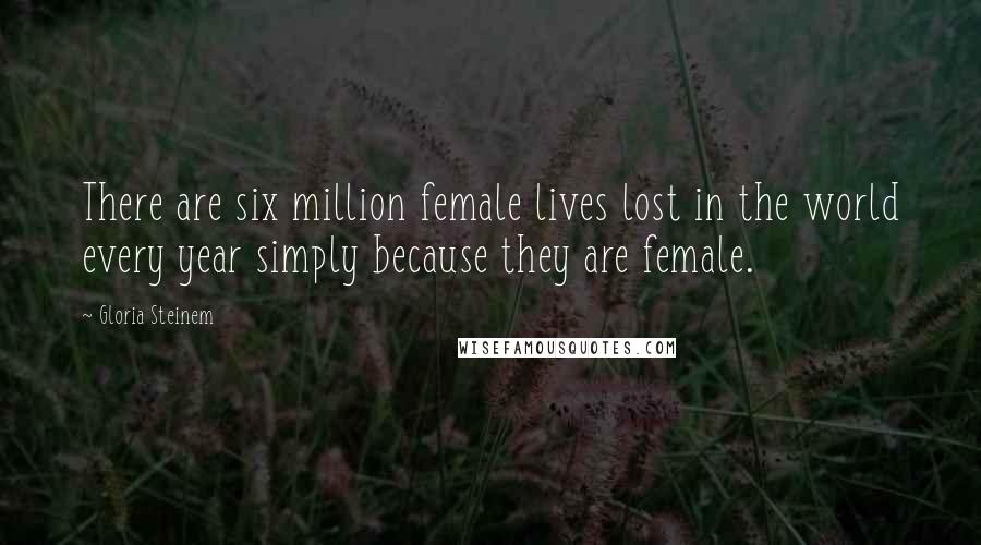 Gloria Steinem Quotes: There are six million female lives lost in the world every year simply because they are female.