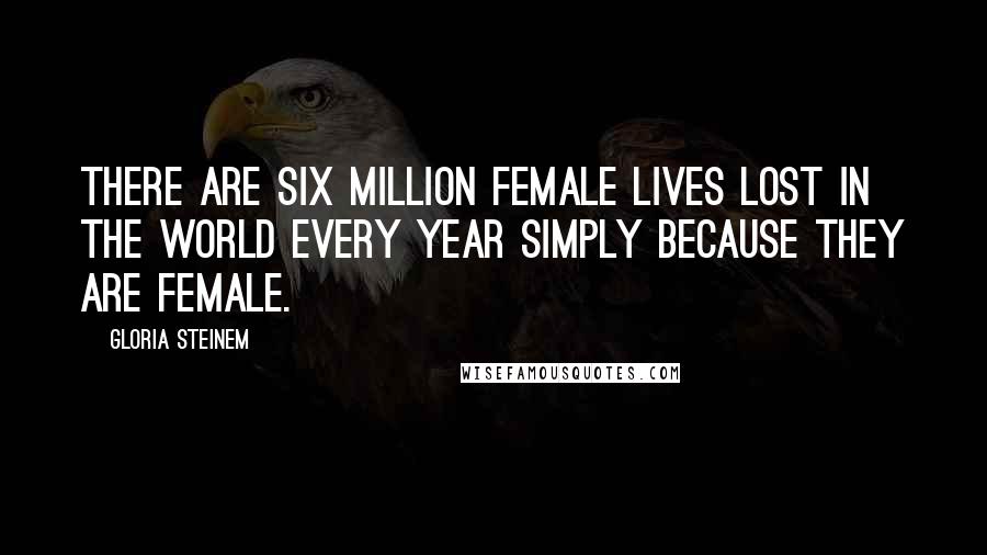 Gloria Steinem Quotes: There are six million female lives lost in the world every year simply because they are female.