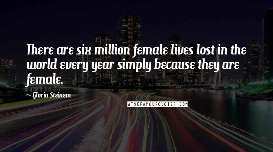 Gloria Steinem Quotes: There are six million female lives lost in the world every year simply because they are female.