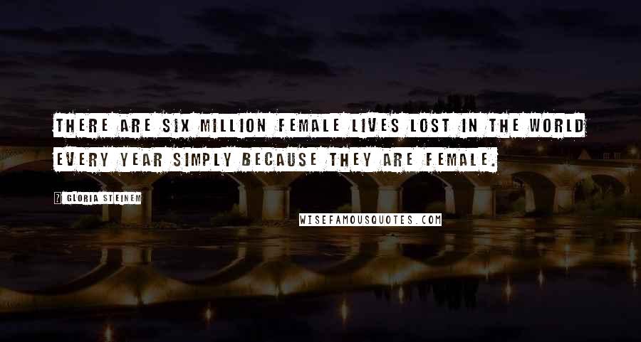 Gloria Steinem Quotes: There are six million female lives lost in the world every year simply because they are female.