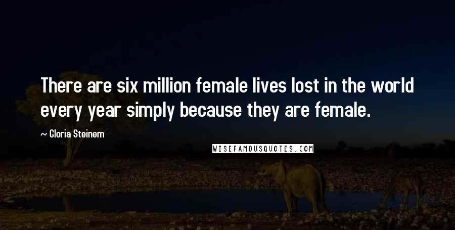 Gloria Steinem Quotes: There are six million female lives lost in the world every year simply because they are female.