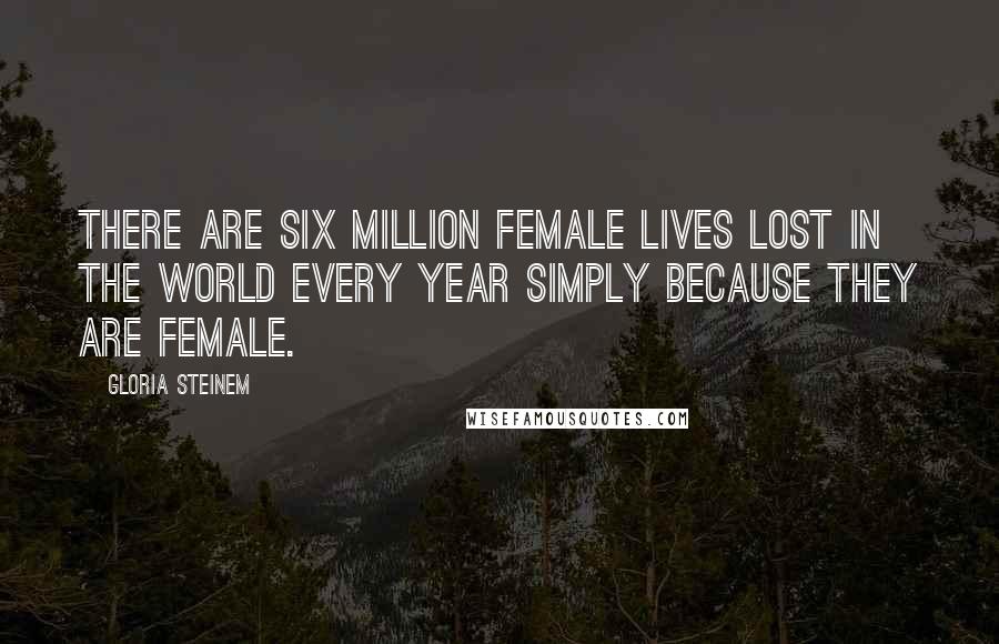 Gloria Steinem Quotes: There are six million female lives lost in the world every year simply because they are female.