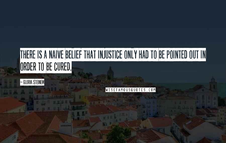 Gloria Steinem Quotes: There is a naive belief that injustice only had to be pointed out in order to be cured.