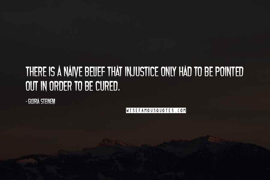 Gloria Steinem Quotes: There is a naive belief that injustice only had to be pointed out in order to be cured.