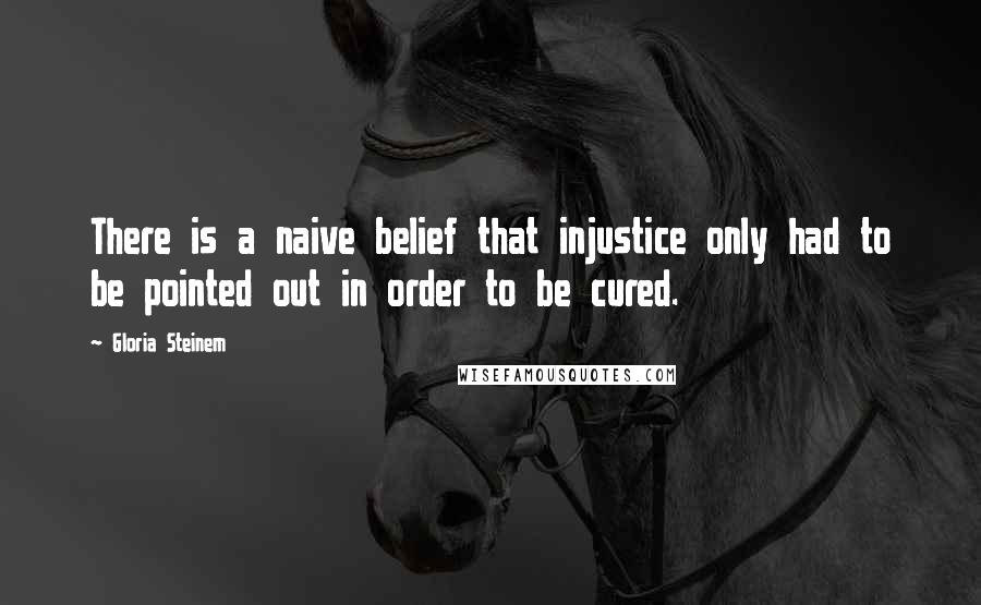 Gloria Steinem Quotes: There is a naive belief that injustice only had to be pointed out in order to be cured.