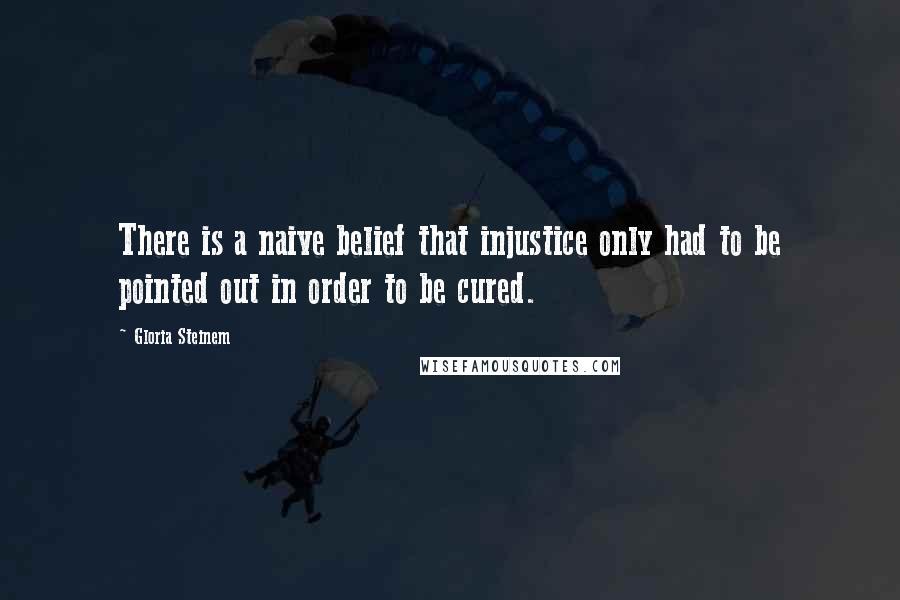 Gloria Steinem Quotes: There is a naive belief that injustice only had to be pointed out in order to be cured.