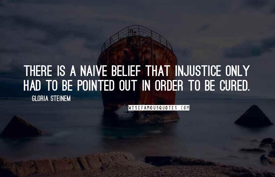 Gloria Steinem Quotes: There is a naive belief that injustice only had to be pointed out in order to be cured.