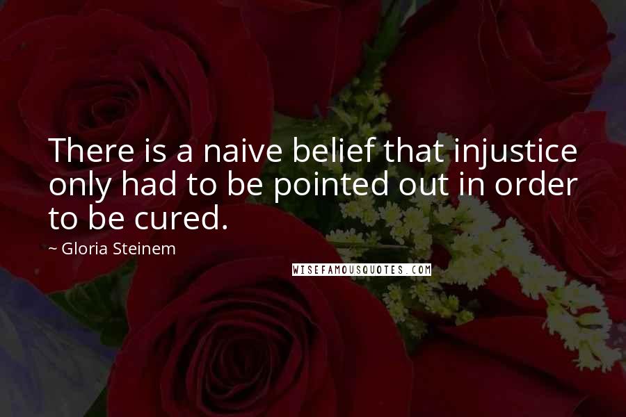 Gloria Steinem Quotes: There is a naive belief that injustice only had to be pointed out in order to be cured.