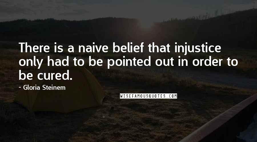 Gloria Steinem Quotes: There is a naive belief that injustice only had to be pointed out in order to be cured.