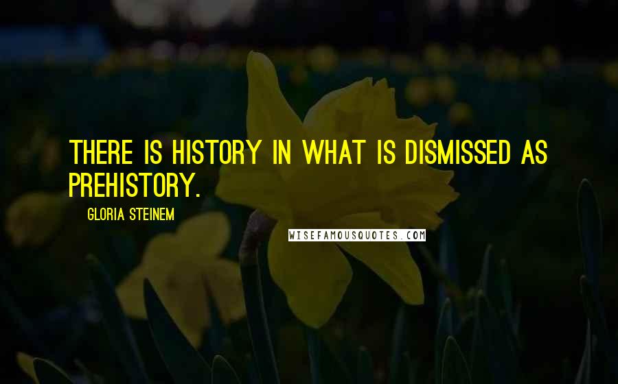Gloria Steinem Quotes: There is history in what is dismissed as prehistory.
