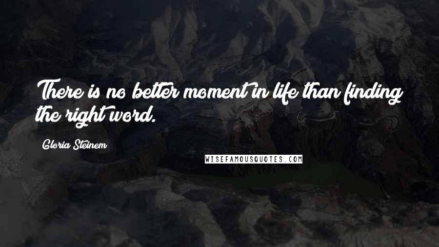 Gloria Steinem Quotes: There is no better moment in life than finding the right word.