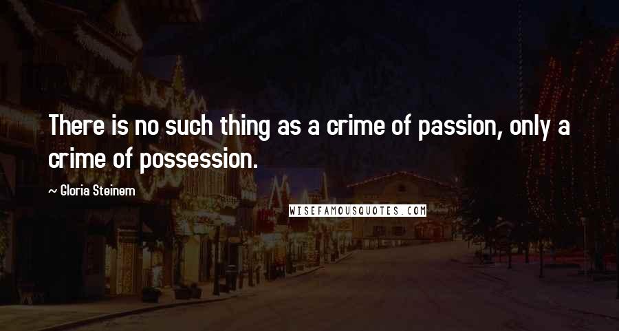 Gloria Steinem Quotes: There is no such thing as a crime of passion, only a crime of possession.