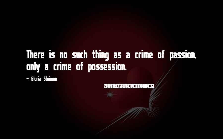 Gloria Steinem Quotes: There is no such thing as a crime of passion, only a crime of possession.