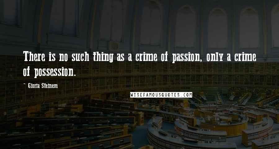 Gloria Steinem Quotes: There is no such thing as a crime of passion, only a crime of possession.