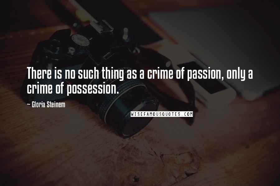 Gloria Steinem Quotes: There is no such thing as a crime of passion, only a crime of possession.