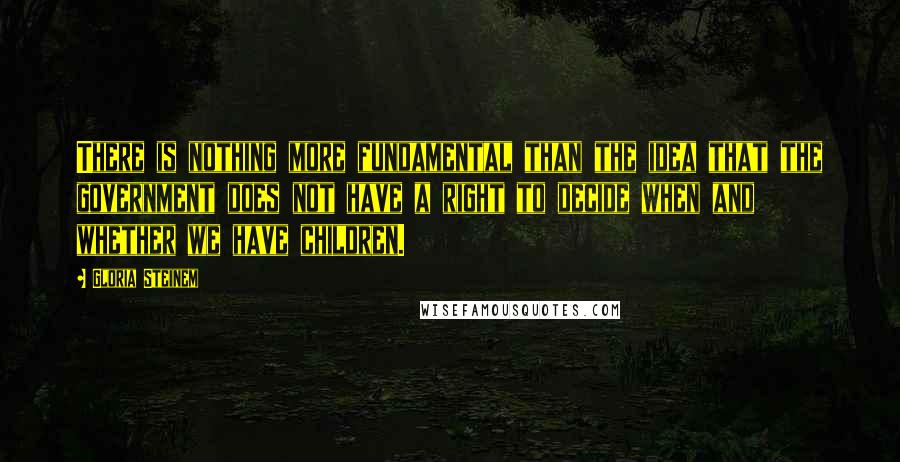 Gloria Steinem Quotes: There is nothing more fundamental than the idea that the government does not have a right to decide when and whether we have children.