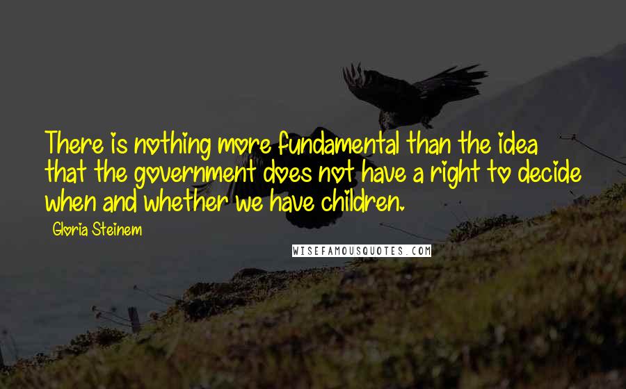 Gloria Steinem Quotes: There is nothing more fundamental than the idea that the government does not have a right to decide when and whether we have children.