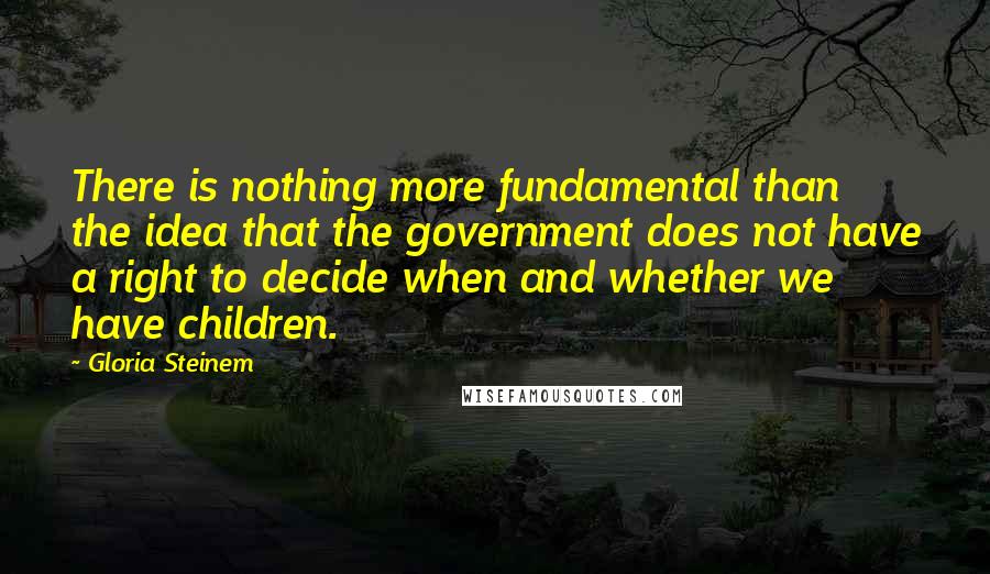 Gloria Steinem Quotes: There is nothing more fundamental than the idea that the government does not have a right to decide when and whether we have children.