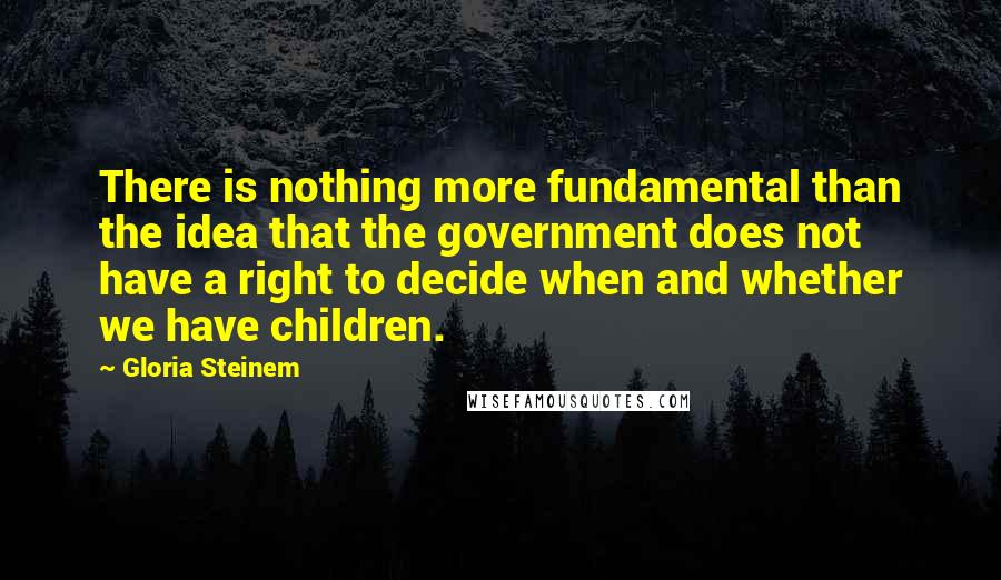 Gloria Steinem Quotes: There is nothing more fundamental than the idea that the government does not have a right to decide when and whether we have children.