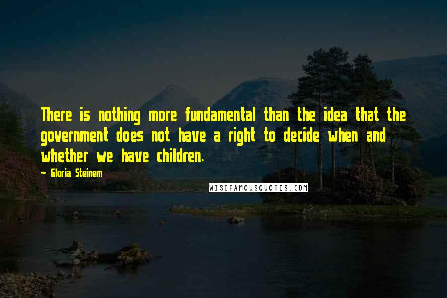 Gloria Steinem Quotes: There is nothing more fundamental than the idea that the government does not have a right to decide when and whether we have children.