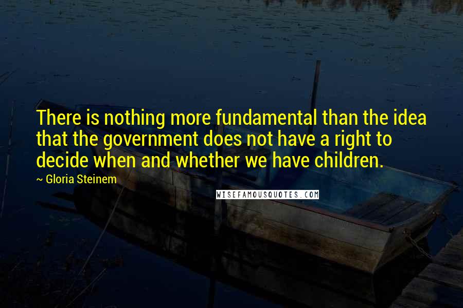 Gloria Steinem Quotes: There is nothing more fundamental than the idea that the government does not have a right to decide when and whether we have children.