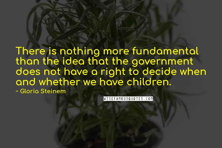 Gloria Steinem Quotes: There is nothing more fundamental than the idea that the government does not have a right to decide when and whether we have children.