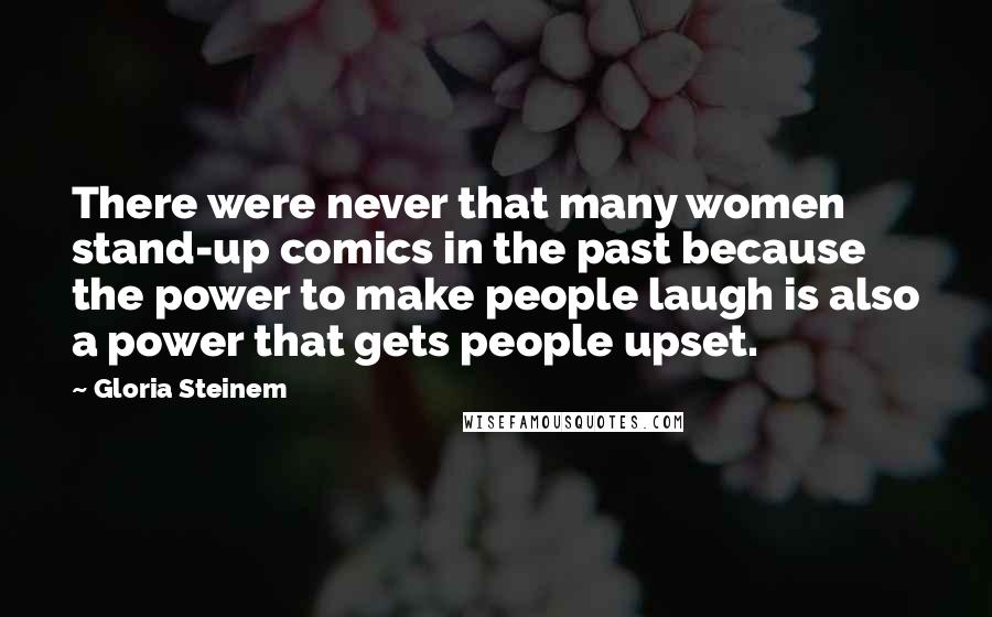 Gloria Steinem Quotes: There were never that many women stand-up comics in the past because the power to make people laugh is also a power that gets people upset.