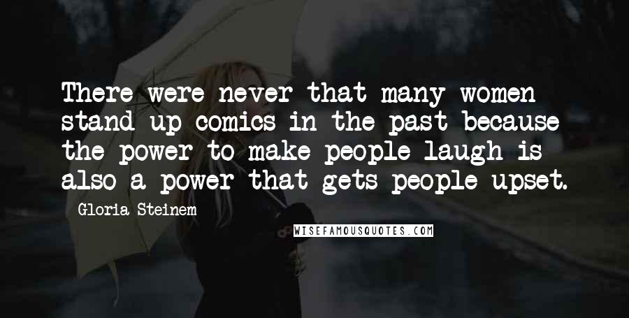Gloria Steinem Quotes: There were never that many women stand-up comics in the past because the power to make people laugh is also a power that gets people upset.