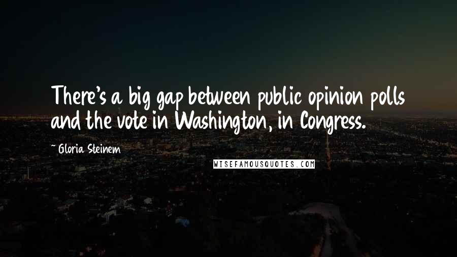 Gloria Steinem Quotes: There's a big gap between public opinion polls and the vote in Washington, in Congress.