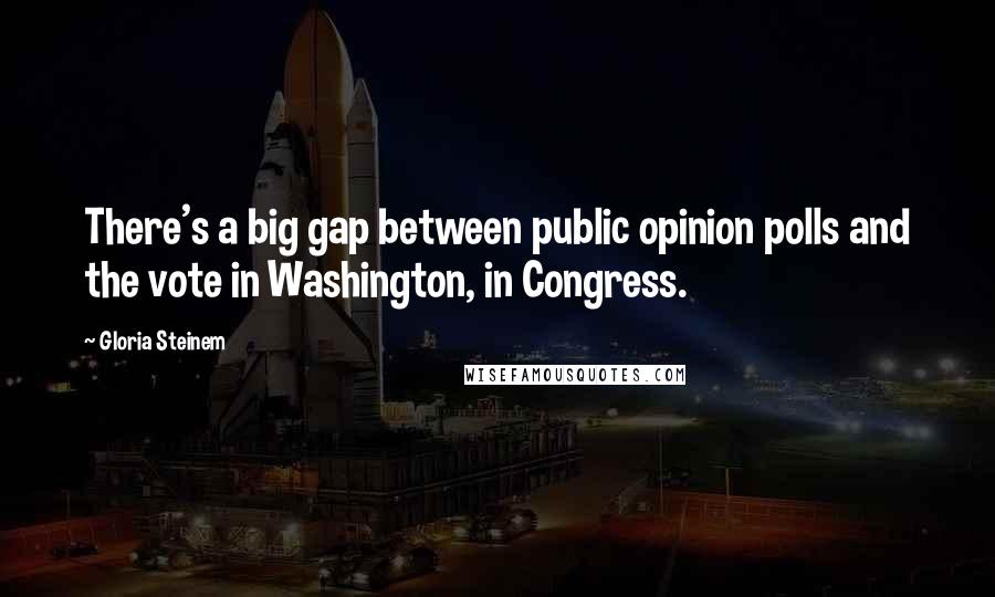 Gloria Steinem Quotes: There's a big gap between public opinion polls and the vote in Washington, in Congress.