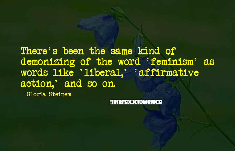 Gloria Steinem Quotes: There's been the same kind of demonizing of the word 'feminism' as words like 'liberal,' 'affirmative action,' and so on.