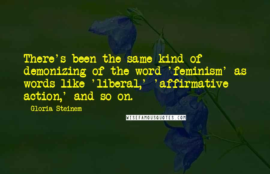 Gloria Steinem Quotes: There's been the same kind of demonizing of the word 'feminism' as words like 'liberal,' 'affirmative action,' and so on.