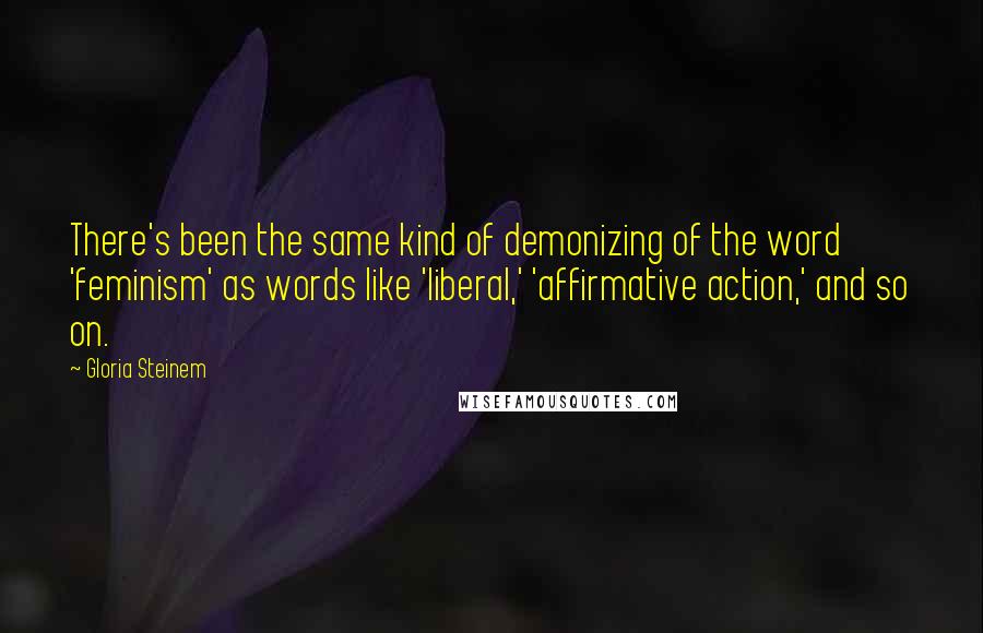 Gloria Steinem Quotes: There's been the same kind of demonizing of the word 'feminism' as words like 'liberal,' 'affirmative action,' and so on.