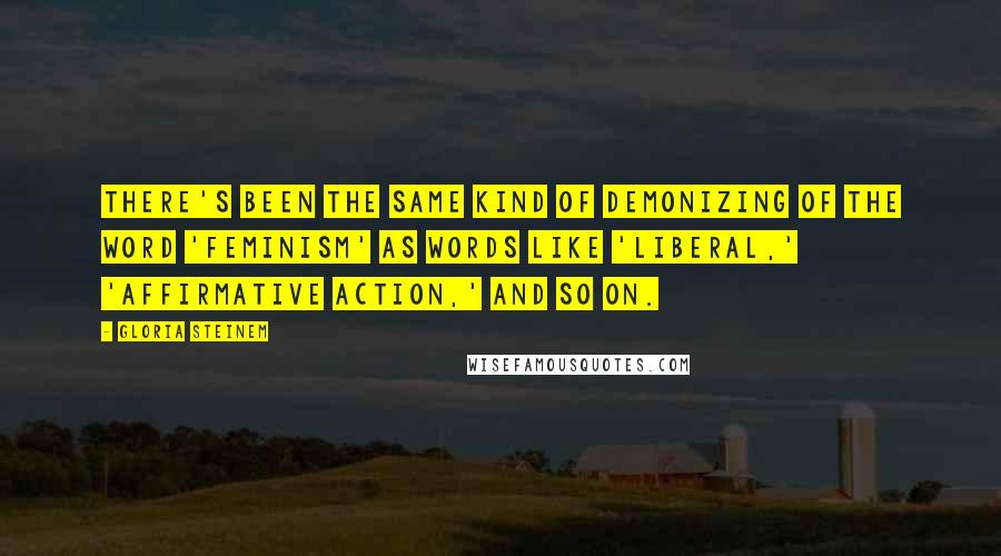 Gloria Steinem Quotes: There's been the same kind of demonizing of the word 'feminism' as words like 'liberal,' 'affirmative action,' and so on.