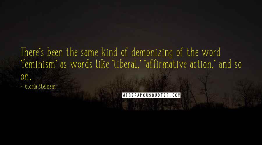 Gloria Steinem Quotes: There's been the same kind of demonizing of the word 'feminism' as words like 'liberal,' 'affirmative action,' and so on.