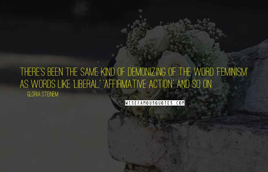 Gloria Steinem Quotes: There's been the same kind of demonizing of the word 'feminism' as words like 'liberal,' 'affirmative action,' and so on.